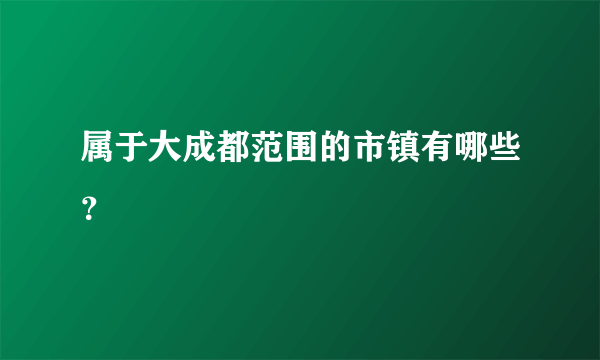 属于大成都范围的市镇有哪些？