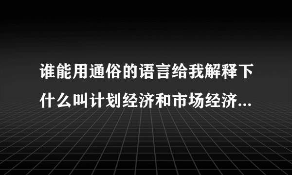 谁能用通俗的语言给我解释下什么叫计划经济和市场经济？谢谢！