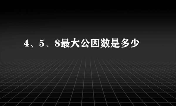 4、5、8最大公因数是多少