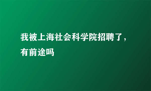 我被上海社会科学院招聘了，有前途吗