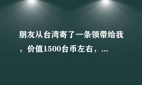 朋友从台湾寄了一条领带给我，价值1500台币左右，请问这个要交多少关税？