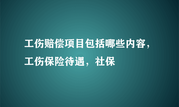 工伤赔偿项目包括哪些内容，工伤保险待遇，社保