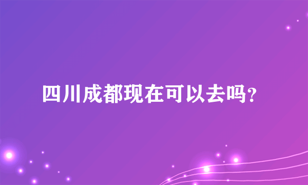 四川成都现在可以去吗？