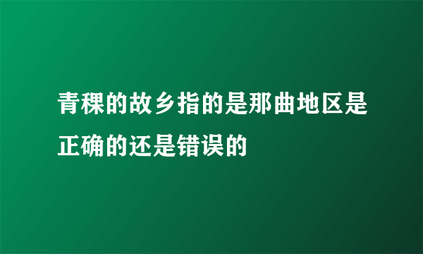 青稞的故乡指的是那曲地区是正确的还是错误的