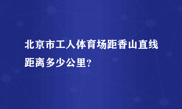 北京市工人体育场距香山直线距离多少公里？