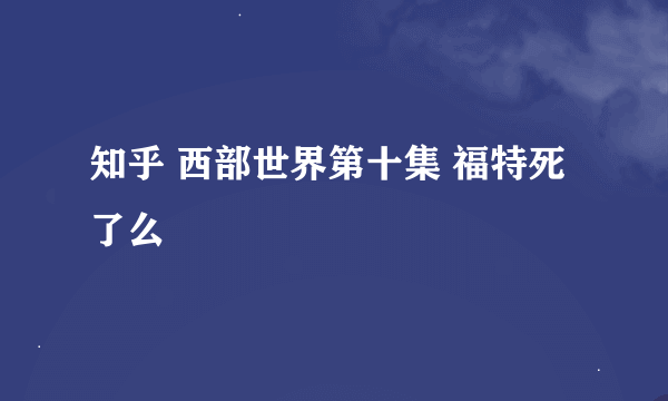 知乎 西部世界第十集 福特死了么