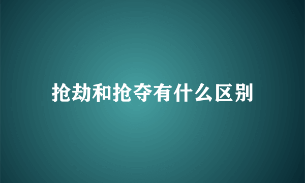 抢劫和抢夺有什么区别