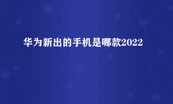 华为新出的手机是哪款2022