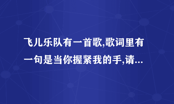 飞儿乐队有一首歌,歌词里有一句是当你握紧我的手,请问歌名是什么?