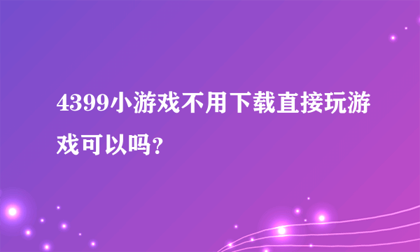 4399小游戏不用下载直接玩游戏可以吗？