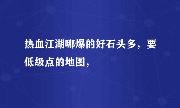 热血江湖哪爆的好石头多，要低级点的地图，