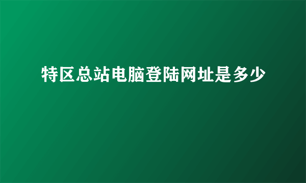 特区总站电脑登陆网址是多少