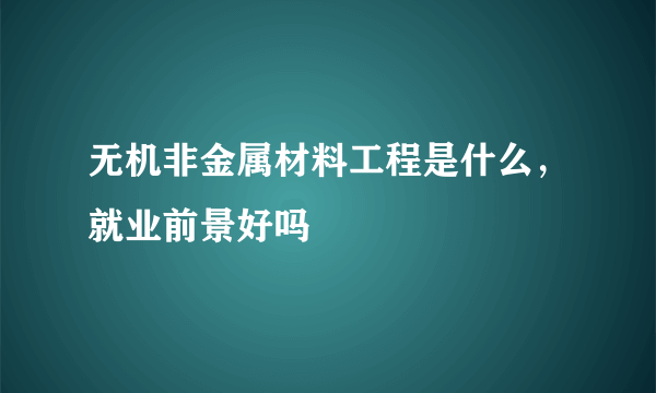 无机非金属材料工程是什么，就业前景好吗