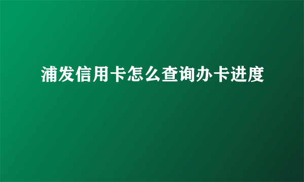 浦发信用卡怎么查询办卡进度