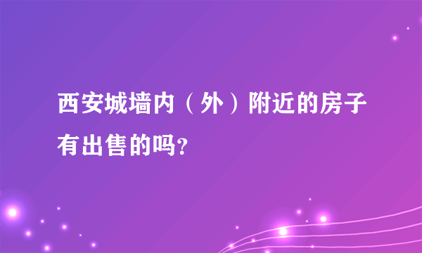 西安城墙内（外）附近的房子有出售的吗？