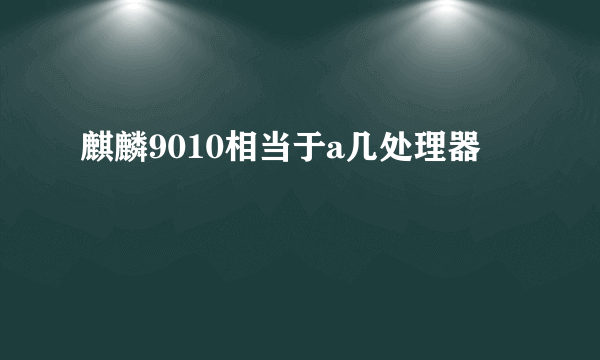 麒麟9010相当于a几处理器