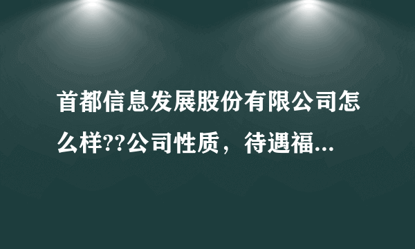 首都信息发展股份有限公司怎么样??公司性质，待遇福利，发展空间，工作氛围等等，请了解的帮忙回答下