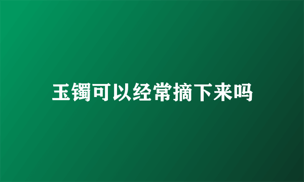 玉镯可以经常摘下来吗