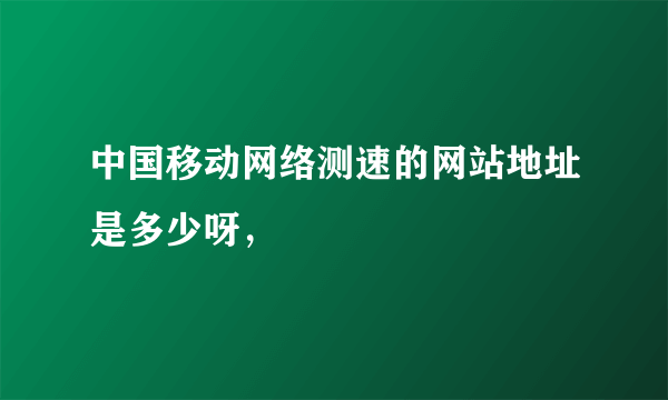 中国移动网络测速的网站地址是多少呀，