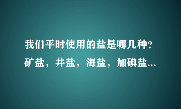 我们平时使用的盐是哪几种？矿盐，井盐，海盐，加碘盐这到底是什么意思？