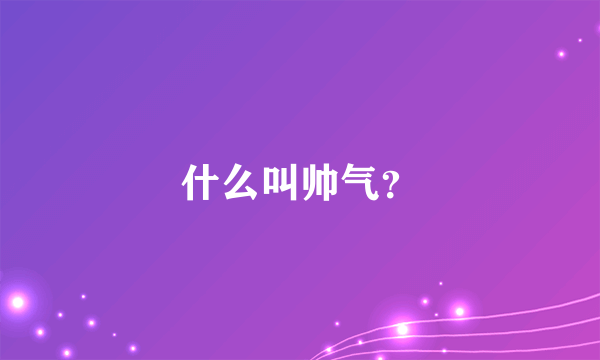 什么叫帅气？