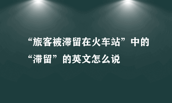 “旅客被滞留在火车站”中的“滞留”的英文怎么说