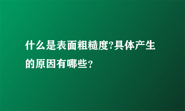 什么是表面粗糙度?具体产生的原因有哪些？