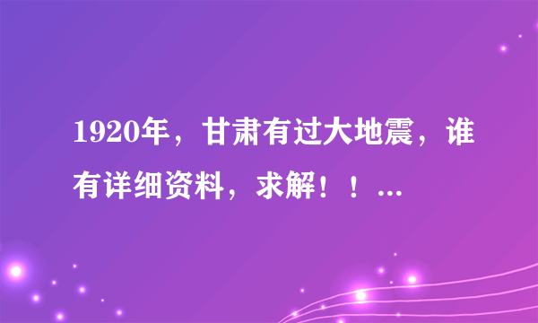 1920年，甘肃有过大地震，谁有详细资料，求解！！！求可以证实的资料，危害里到底有多大？