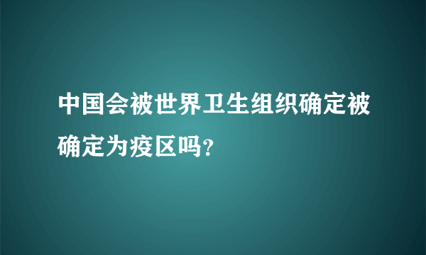 中国会被世界卫生组织确定被确定为疫区吗？