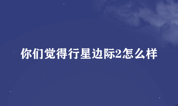 你们觉得行星边际2怎么样