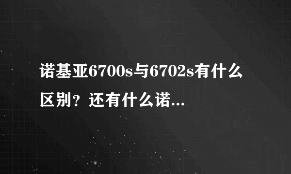 诺基亚6700s与6702s有什么区别？还有什么诺基亚型号的滑盖比较好？是不是触屏的流量用得特别快？