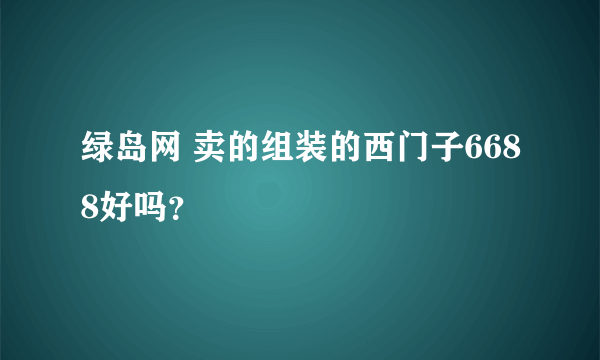 绿岛网 卖的组装的西门子6688好吗？