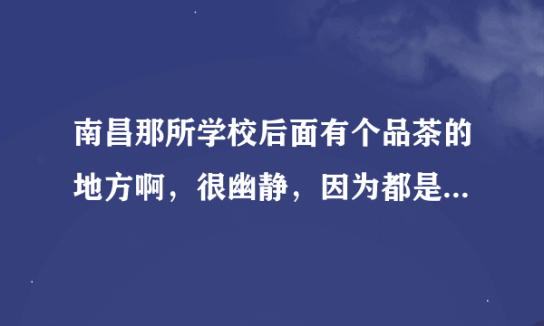 南昌那所学校后面有个品茶的地方啊，很幽静，因为都是学生在里面表演茶艺