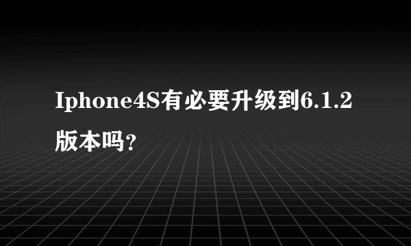 Iphone4S有必要升级到6.1.2版本吗？