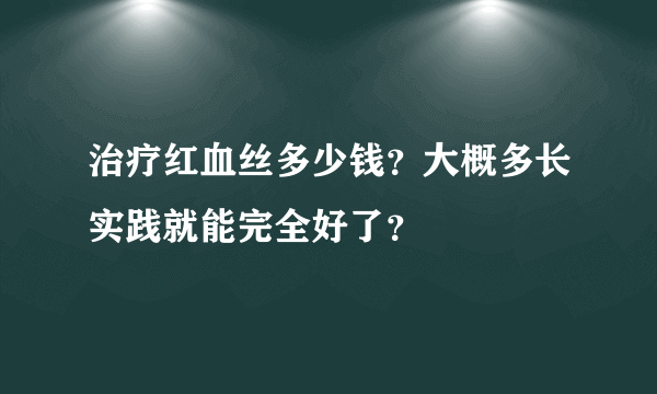 治疗红血丝多少钱？大概多长实践就能完全好了？