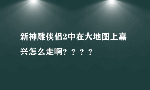 新神雕侠侣2中在大地图上嘉兴怎么走啊？？？？