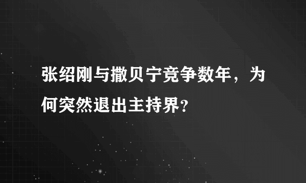 张绍刚与撒贝宁竞争数年，为何突然退出主持界？