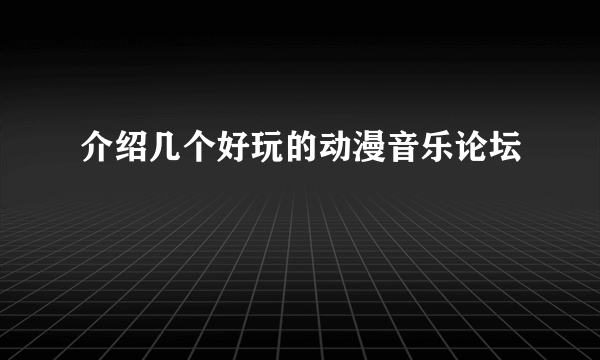 介绍几个好玩的动漫音乐论坛