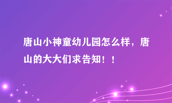 唐山小神童幼儿园怎么样，唐山的大大们求告知！！