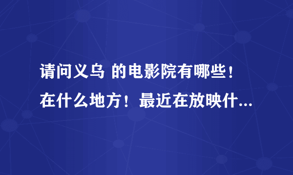 请问义乌 的电影院有哪些！在什么地方！最近在放映什么片子！票价怎么样！谢谢！