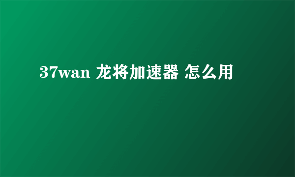 37wan 龙将加速器 怎么用