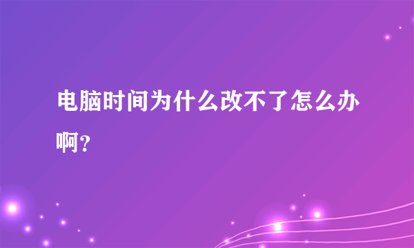 电脑时间为什么改不了怎么办啊？