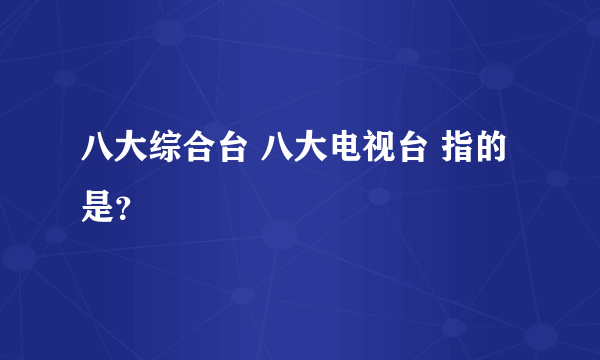 八大综合台 八大电视台 指的是？