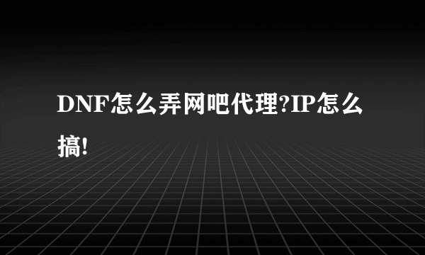 DNF怎么弄网吧代理?IP怎么搞!