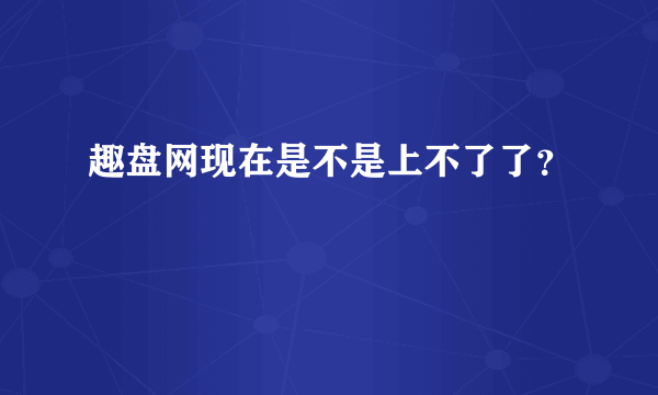 趣盘网现在是不是上不了了？