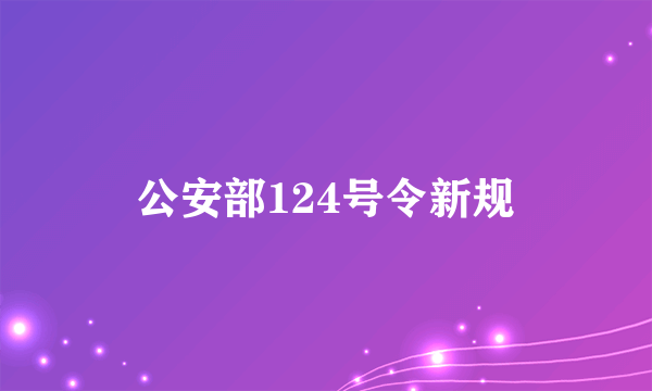 公安部124号令新规