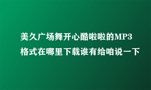 美久广场舞开心酷啦啦的MP3格式在哪里下载谁有给咱说一下