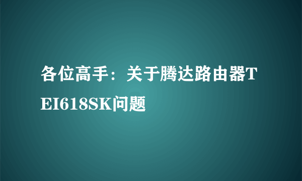 各位高手：关于腾达路由器TEI618SK问题