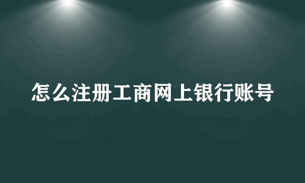 怎么注册工商网上银行账号