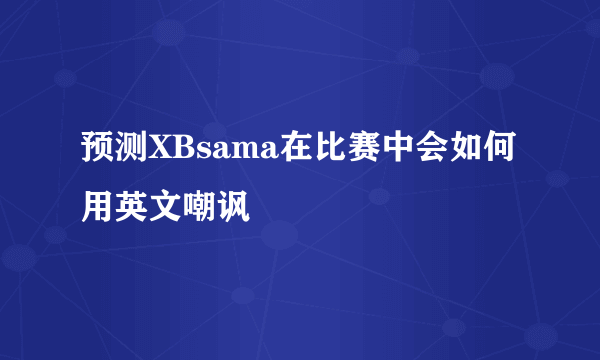 预测XBsama在比赛中会如何用英文嘲讽